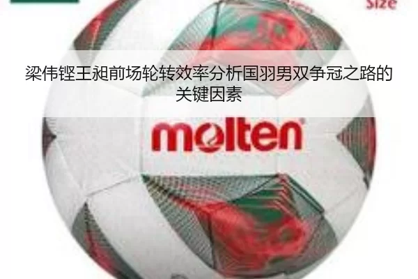 梁伟铿王昶前场轮转效率分析国羽男双争冠之路的关键因素