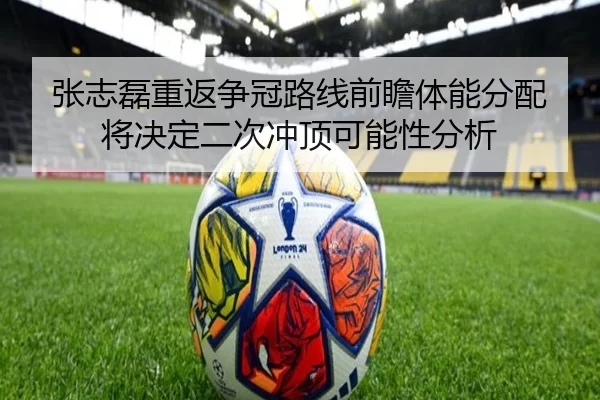 张志磊重返争冠路线前瞻体能分配将决定二次冲顶可能性分析