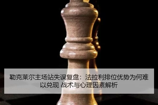 勒克莱尔主场站失误复盘：法拉利排位优势为何难以兑现 战术与心理因素解析