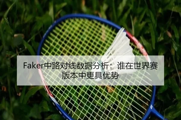 Faker中路对线数据分析：谁在世界赛版本中更具优势
